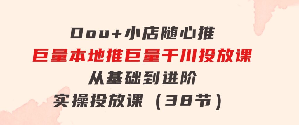Dou+小店随心推巨量本地推巨量千川投放课从基础到进阶实操投放课（38节）-财仔梦想资源网