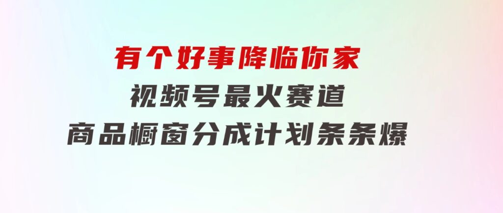 【有个好事降临你家】-视频号最火赛道，商品橱窗，分成计划条条爆-财仔梦想资源网