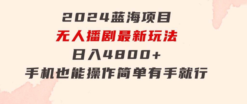 2024蓝海项目，无人播剧最新玩法，日入4800+，手机也能操作简单有手就行-财仔梦想资源网