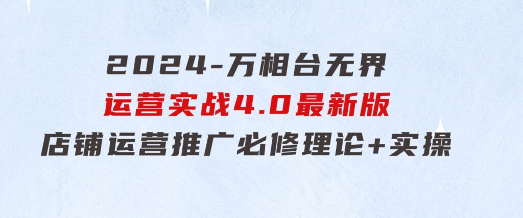 2024-万相台无界运营实战4.0最新版，店铺运营推广必修理论+实操-财仔梦想资源网