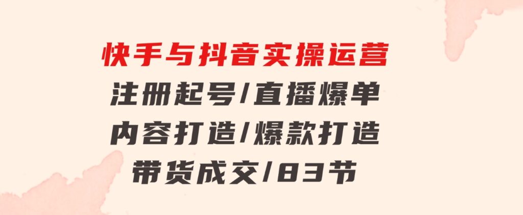 快手与抖音实操运营：注册起号/直播爆单/内容打造/爆款打造/带货成交/83节-财仔梦想资源网