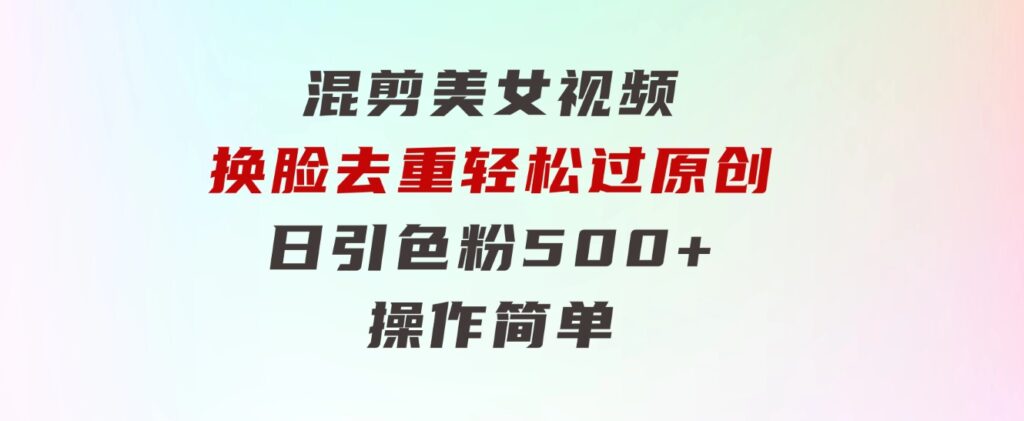 混剪美女视频，换脸去重，轻松过原创，日引色粉500+，操作简单-财仔梦想资源网