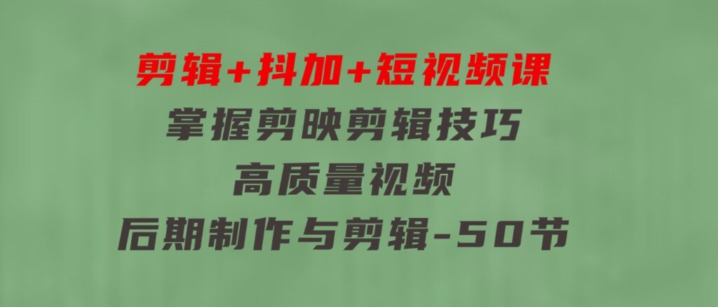 剪辑+抖加+短视频课：掌握剪映剪辑技巧/高质量视频/后期制作与剪辑-50节-财仔梦想资源网