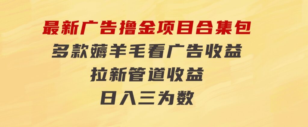 最新广告撸金项目合集包，多款薅羊毛看广告收益拉新管道收益，日入三为数-财仔梦想资源网