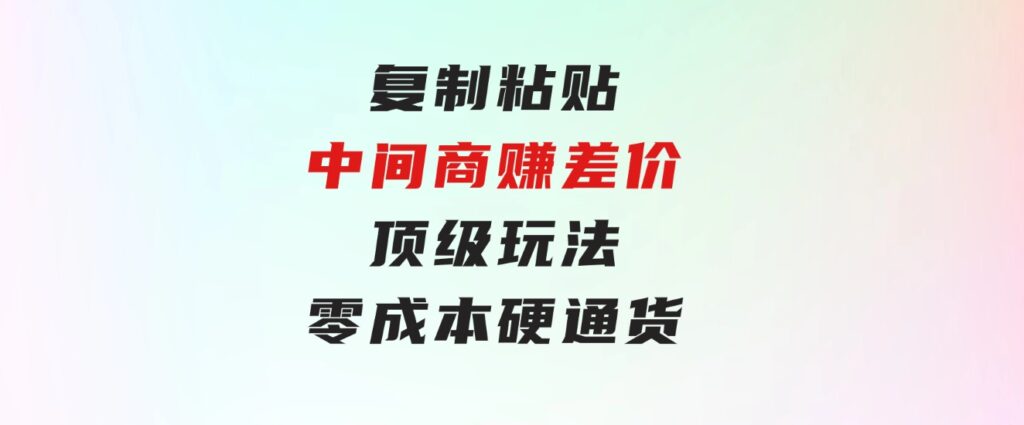 复制粘贴，中间商赚差价顶级玩法，零成本，硬通货-财仔梦想资源网