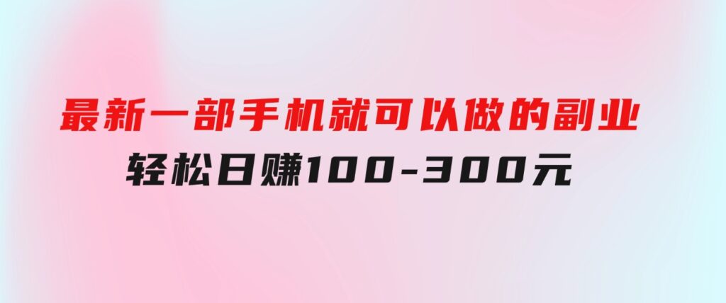 最新一部手机就可以做的副业，轻松日赚100-300元-财仔梦想资源网