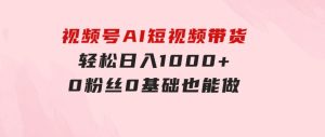 视频号AI短视频带货，轻松日入1000+，0粉丝0基础也能做-财仔梦想资源网