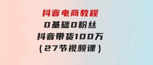 抖音电商教程：0基础，0粉丝，抖音带货100万（27节视频课）-财仔梦想资源网
