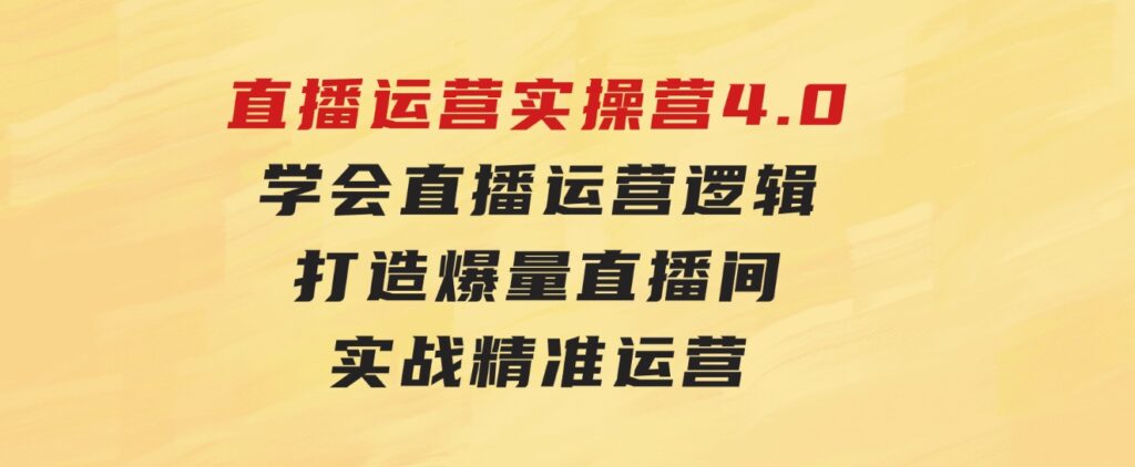 直播运营实操营4.0：学会直播运营逻辑，打造爆量直播间，实战精准运营-财仔梦想资源网