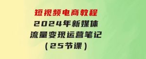 短视频电商教程：2024年新媒体流量变现运营笔记（25节课）-财仔梦想资源网