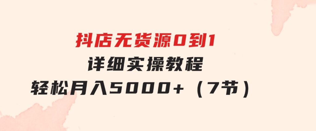抖店无货源0到1详细实操教程：轻松月入5000+（7节）-财仔梦想资源网