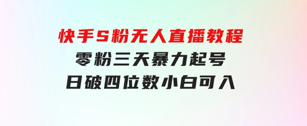 快手S粉无人直播教程，零粉三天暴力起号，日破四位数，小白可入-财仔梦想资源网