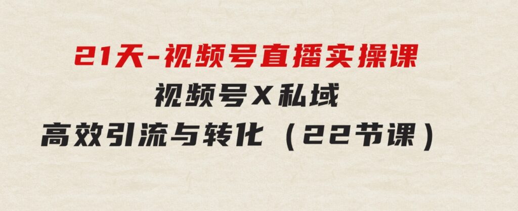 21天-视频号直播实操课，视频号X私域高效引流与转化（22节课）-财仔梦想资源网