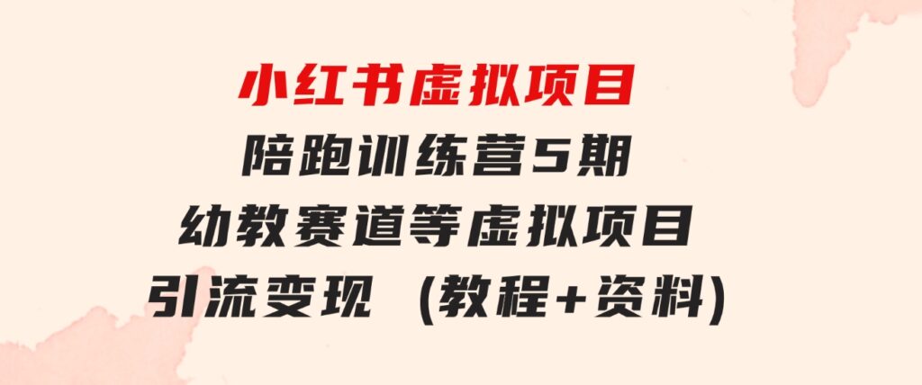 小红书虚拟项目陪跑训练营5期，幼教赛道等虚拟项目引流变现(教程+资料)-财仔梦想资源网