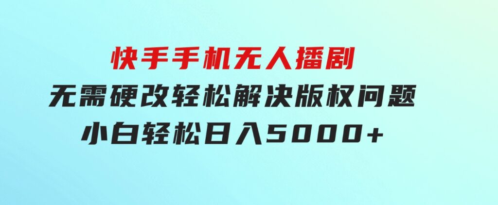 快手手机无人播剧，无需硬改，轻松解决版权问题，小白轻松日入5000+-财仔梦想资源网