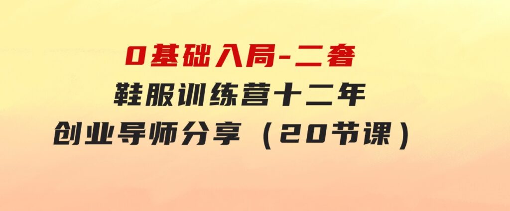0基础入局-二奢鞋服训练营，十二年奢侈品创业导师分享（20节课）-财仔梦想资源网