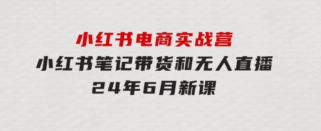 小红书电商实战营：小红书笔记带货和无人直播，24年6月新课-财仔梦想资源网