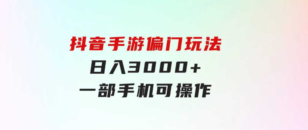 抖音手游偏门玩法，日入3000+，一部手机可操作-财仔梦想资源网