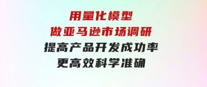 用量化模型做亚马逊市场调研，提高产品开发成功率更高效科学准确-财仔梦想资源网