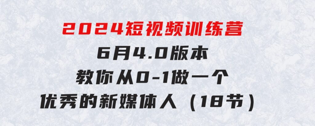 2024短视频训练营-6月4.0版本：教你从0-1做一个优秀的新媒体人（18节）-财仔梦想资源网