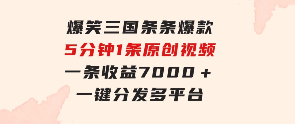 爆笑三国，条条爆款，5分钟1条原创视频，一条收益7000＋，一键分发多平…-财仔梦想资源网