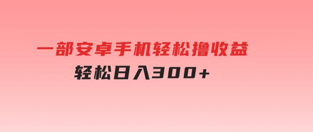 一部安卓手机轻松撸收益，轻松日入300+-财仔梦想资源网