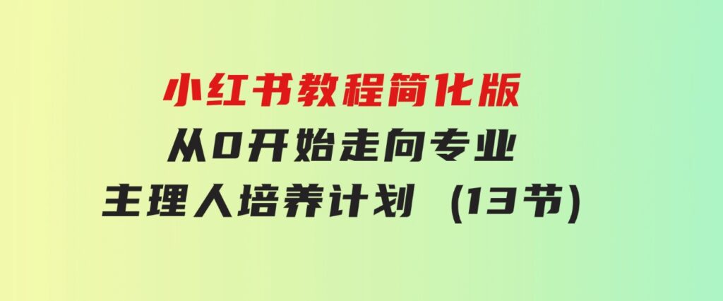 小红书教程简化版，从0开始走向专业，小红书-主理人培养计划(13节)-财仔梦想资源网