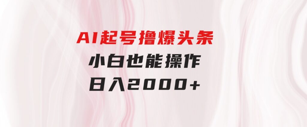 AI起号撸爆头条，小白也能操作，日入2000+-财仔梦想资源网