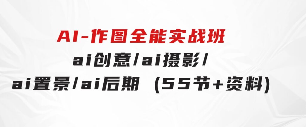 AI-作图全能实战班：0基础开始，ai创意/ai摄影/ai置景/ai后期(55节+资料)-财仔梦想资源网