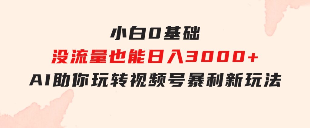 小白0基础，没流量也能日入3000+：AI助你玩转视频号暴利新玩法-财仔梦想资源网