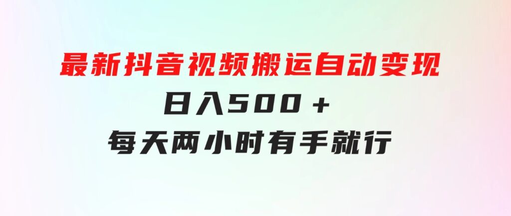 最新抖音视频搬运自动变现，日入500＋！每天两小时，有手就行-财仔梦想资源网