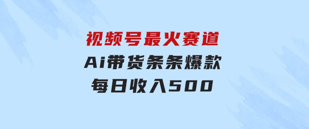 视频号最火赛道——Ai带货条条爆款每日收入500-财仔梦想资源网