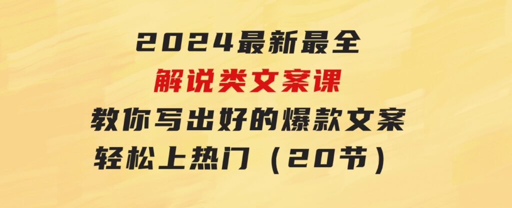 2024最新最全解说类文案课：教你写出好的爆款文案，轻松上热门（20节）-财仔梦想资源网