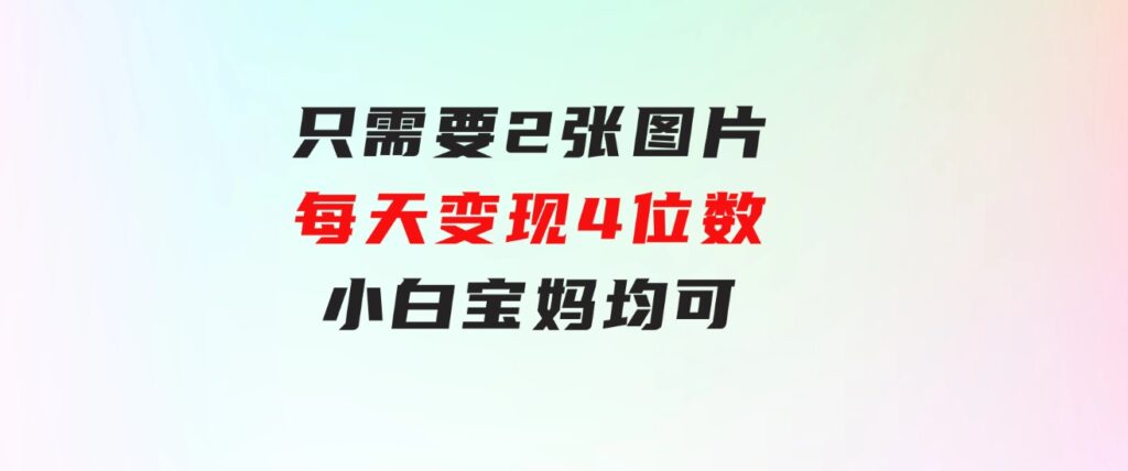 只需要2张图片每天变现4位数小白宝妈均可-财仔梦想资源网