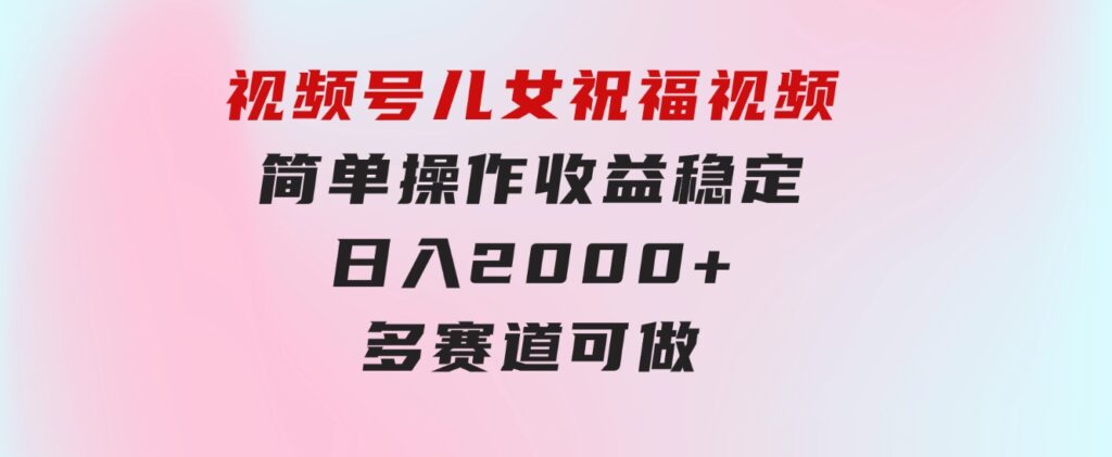 视频号儿女祝福视频，简单操作收益稳定，日入2000+，多赛道可做-财仔梦想资源网