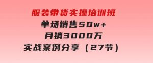 服装带货实操培训班：单场销售50w+月销3000万实战案例分享（27节）-财仔梦想资源网