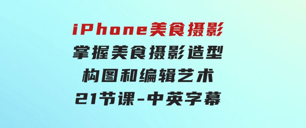 iPhone美食摄影-掌握美食摄影造型-构图和编辑艺术-21节课-中英字幕-财仔梦想资源网
