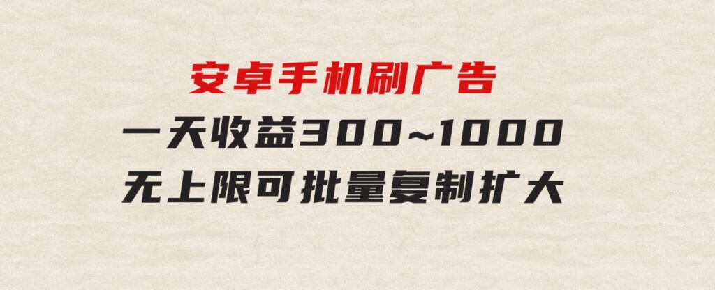 安卓手机刷广告,一天收益300~1000，无上限，可批量复制扩大-财仔梦想资源网