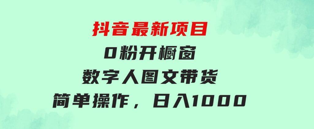 抖音最新项目，0粉开橱窗，数字人图文带货，流量爆炸，简单操作，日入1000-财仔梦想资源网