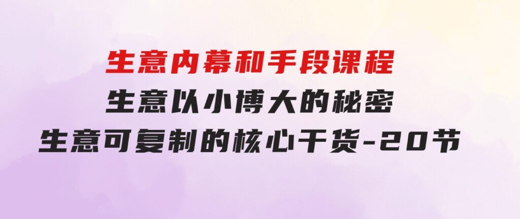 生意内幕和手段课程，生意以小博大的秘密，生意可复制的核心干货-20节-财仔梦想资源网