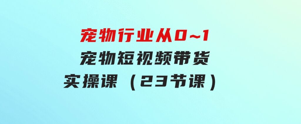 宠物行业从0~1宠物短视频带货实操课（23节课）-财仔梦想资源网