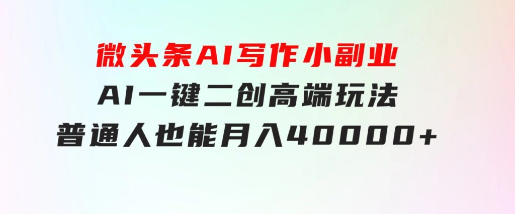 微头条AI写作小副业，AI一键二创高端玩法普通人也能月入40000+-财仔梦想资源网