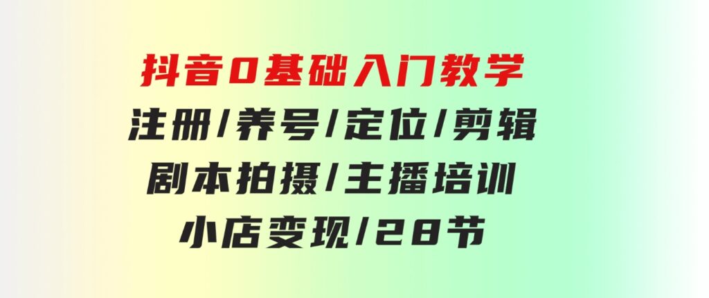 抖音0基础入门教学注册/养号/定位/剪辑/剧本拍摄/主播培训/小店变现/28节-财仔梦想资源网