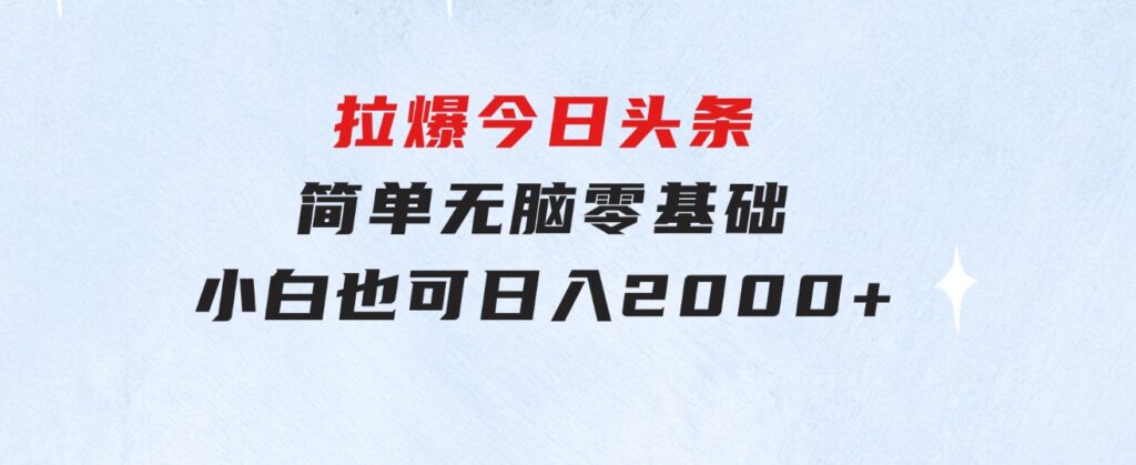拉爆今日头条，简单无脑，零基础小白也可日入2000+-财仔梦想资源网