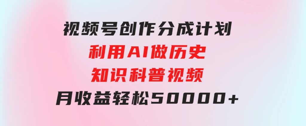 视频号创作分成计划利用AI做历史知识科普视频月收益轻松50000+-财仔梦想资源网