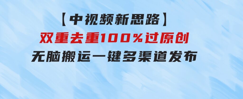 【中视频新思路】双重去重100%过原创，无脑搬运一键多渠道发布-财仔梦想资源网