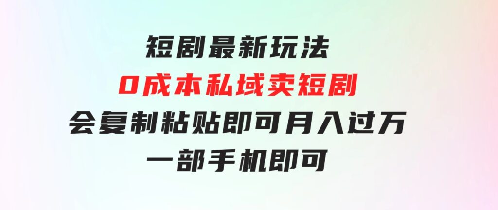 短剧最新玩法，0成本私域卖短剧，会复制粘贴即可月入过万，一部手机即-财仔梦想资源网