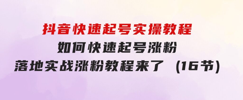 抖音快速起号实操教程，如何快速起号涨粉?落地实战涨粉教程来了(16节)-财仔梦想资源网