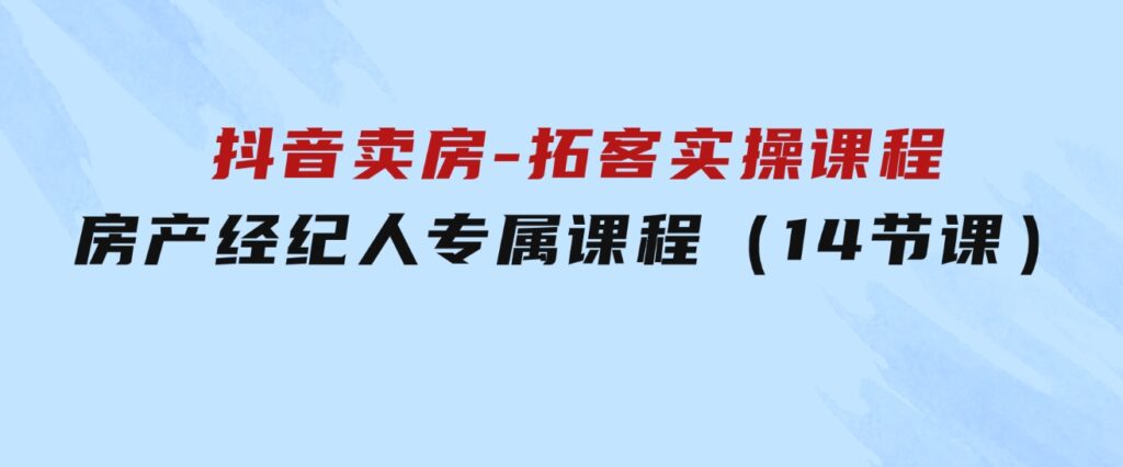 抖音卖房-拓客实操课程，房产经纪人专属课程（14节课）-财仔梦想资源网