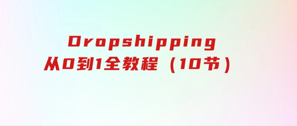 Dropshipping基础课程，Dropshipping从0到1全教程（10节）-财仔梦想资源网